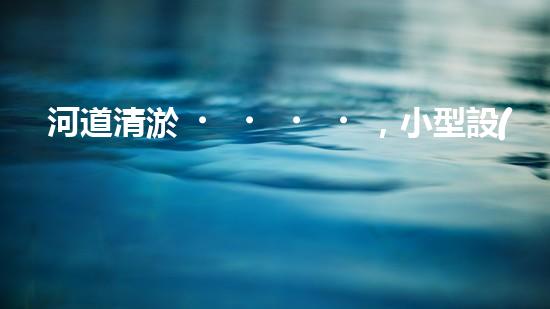 河道清淤，小型設(shè)備助力高效施工